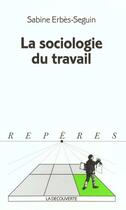 Couverture du livre « La Sociologie Du Travail » de Sabine Erbès-Seguin aux éditions La Decouverte