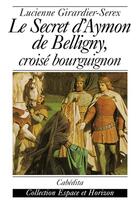 Couverture du livre « LE SECRET D'AYMON DE BELLIGNY, CROISE BOURGUIGNON » de Girardier-Serex/Luci aux éditions Cabedita