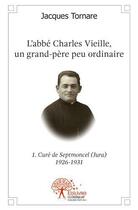 Couverture du livre « L'abbe charles vieille, un grand pere peu ordinaire - 1re partie - cure de septmoncel (jura) 1926-19 » de Tornare Jacques aux éditions Edilivre