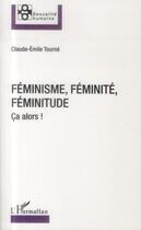 Couverture du livre « Féminisme, féminité, féminitude ; ça alors ! » de Claude-Emile Tourné aux éditions L'harmattan