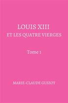 Couverture du livre « Louis XIII et les quatre vierges - Tome 1 » de Guizot Marie-Claude aux éditions Librinova