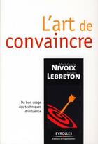 Couverture du livre « L'art de convaincre ; du bon usage des techniques d'influence » de Marie-Claude Nivoix aux éditions Editions D'organisation