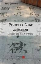 Couverture du livre « Penser la Chine autrement ; autopsie d'un monde ordinaire » de Xavier Loustaunau aux éditions Editions Du Net