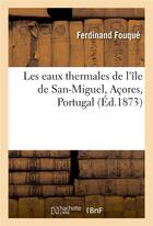 Couverture du livre « Les eaux thermales de l'île de San-Miguel, Açores, Portugal » de Ferdinand Fouqué et Philomeno Da Camara Mello Cabral et Comte Da Praia De Victoria aux éditions Hachette Bnf