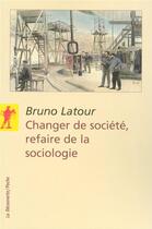 Couverture du livre « Changer de société, refaire de la sociologie » de Bruno Latour aux éditions La Decouverte