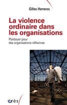 Couverture du livre « La violence ordinaire dans les organisations ; plaidoyer pour les organisations réflexives » de Gilles Herreros aux éditions Eres