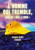 Couverture du livre « L'homme qui tremble, suivi de « Dire le Nord » » de Jacques-Andre Libioulle aux éditions Le Lys Bleu