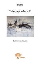 Couverture du livre « Claire, reponds-moi ! » de Pierre aux éditions Edilivre
