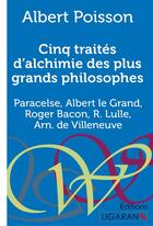 Couverture du livre « Cinq traités d'alchimie des plus grands philosophes ; Paracelse, Albert le Grand, Roger Bacon, R. Lulle, Arn. de Villeneuve » de Albert Poisson aux éditions Ligaran