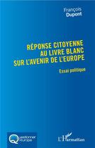 Couverture du livre « Réponse citoyenne au livre blanc sur l'avenir de l'Europe ; essai politique » de Francois Dupont aux éditions L'harmattan