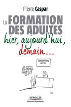 Couverture du livre « La formation des adultes ; hier, aujourd'hui, demain... » de Pierre Caspar aux éditions Eyrolles