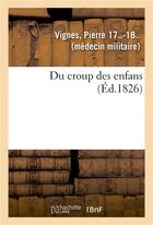 Couverture du livre « Du croup des enfans ou expose succinct de l'histoire generale du siege, de la duree, du pronostic - » de Pierre Vignes aux éditions Hachette Bnf