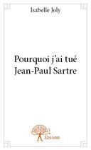 Couverture du livre « Pourquoi j'ai tué Jean-Paul Sartre » de Isabelle Joly aux éditions Edilivre