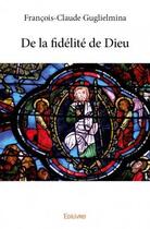 Couverture du livre « De la fidélité de Dieu » de Francois-Claude Guglielmina aux éditions Edilivre