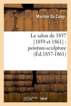 Couverture du livre « Le salon de 1857 [1859 et 1861] : peinture-sculpture (ed.1857-1861) » de Maxime Du Camp aux éditions Hachette Bnf