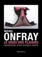 Couverture du livre « Le souci des plaisirs ; construction d'une érotique solaire » de Michel Onfray aux éditions Flammarion