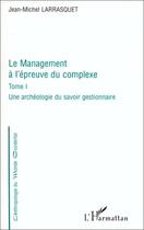 Couverture du livre « Le management à l'épreuve du complexe t.1 ; une archéologie du savoir gestionnaire » de Jean-Michel Larrasquet aux éditions Editions L'harmattan