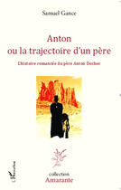 Couverture du livre « Anton ou la trajectoire d'un père ; l'histoire romancée du père Anton Docher » de Samuel Gance aux éditions Editions L'harmattan