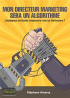 Couverture du livre « Mon directeur marketing sera un algorithme ; l'intelligence artificielle remplacera-t-elle les marketeurs ? » de Stephane Amarsy aux éditions Kawa