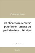 Couverture du livre « Un abecedaire renverse pour briser l omerta du protestantisme historique » de Kreiss Claire-Lise aux éditions Edilivre