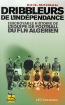 Couverture du livre « Dribbleurs de l'indépendance ; l'incroyable histoire de l'équipe de football du FLN algérien » de Nait-Challal-M aux éditions Prolongations