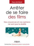 Couverture du livre « Arrêter de se faire des films ; nos croyances et nos opinions ne sont pas la réalité » de Pierre Raynaud aux éditions Eyrolles