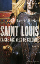 Couverture du livre « Saint Louis ; l'aigle aux yeux de colombe » de Louis Beriot aux éditions Robert Laffont