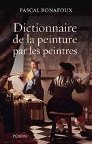 Couverture du livre « Dictionnaire de la peinture par les peintres » de Pascal Bonafoux aux éditions Perrin