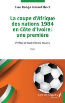 Couverture du livre « La coupe d'Afrique des nations 1984 en Côte d'Ivoire : une première » de Gerard Brice Esse Kanga aux éditions Les Impliques