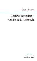 Couverture du livre « Changer De Societe ; Refaire De La Sociologie » de Bruno Latour et Nicolas Guilhot aux éditions La Decouverte