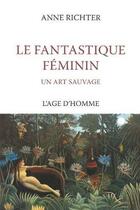 Couverture du livre « Le fantastique féminin ; un art sauvage » de Anne Richter aux éditions L'age D'homme