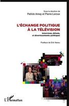 Couverture du livre « L'échange politique à la télévision ; interviews, débats et divertissements politiques » de Patrick Amey et Pierre Leroux aux éditions Editions L'harmattan