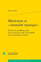 Couverture du livre « Mysticisme et « mentalité mystique » : Étude d'un problème posé par les travaux de M. Lévy-Bruhl sur la mentalité primitive » de Emile Cailliet aux éditions Classiques Garnier