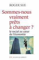 Couverture du livre « Sommes-nous vraiment prêts à changer ? le social au coeur de l'économie » de Roger Sue aux éditions Éditions Les Liens Qui Libèrent