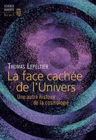 Couverture du livre « La face cachée de l'univers ; une autre histoire de la cosmologie » de Thomas Lepeltier aux éditions Seuil