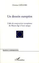 Couverture du livre « Un dessein européen ; l'idée de la construction européenne du Moyen Age à l'acte unique » de Christian Gregoire aux éditions Editions L'harmattan