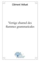 Couverture du livre « Vertige charnel des flammes grammaticales » de Clément Velluet aux éditions Edilivre