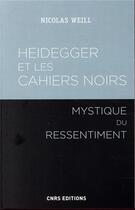 Couverture du livre « Heidegger et les cahiers noirs ; mystique du ressentiment » de Nicolas Weill aux éditions Cnrs