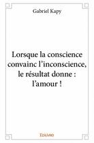 Couverture du livre « Lorsque la conscience convainc l inconscience, le resultat donne : l'amour ! » de Kapy Gabriel aux éditions Edilivre