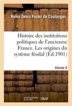 Couverture du livre « Histoire des institutions politiques de l'ancienne France Tome 5 » de Numa Denis Fustel De Coulanges aux éditions Hachette Bnf