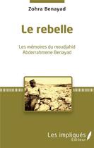 Couverture du livre « Le rebelle ; les mémoires du moudjahid Abderrahmene Benayad » de Zohra Benayad aux éditions Les Impliques