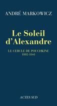 Couverture du livre « Le soleil d'Alexandre ; le cercle de Pouchkine, 1802-1841 » de André Markowicz aux éditions Editions Actes Sud