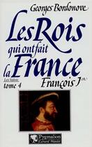 Couverture du livre « Les rois qui ont fait la France ; les Valois t.4 ; françois 1er » de Georges Bordonove aux éditions Pygmalion