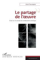 Couverture du livre « Le partage de l'oeuvre ; essai sur le concept de la collaboration artistique » de Anne Sauvageot aux éditions L'harmattan