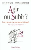 Couverture du livre « Agir Ou Subir ; Des Clefs Pour Vivre Le Changement Impose » de Nelly Bidot et Bernard Morat aux éditions Intereditions