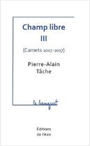 Couverture du livre « CHAMP LIBRE III ( CARNETS 2007-2017 ) : le banquet » de Pierre Alain Tache aux éditions Éditions De L'aire