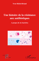 Couverture du livre « Une histoire de la résistance aux antibiotiques ; à propos de six bactéries » de Yvon Michel-Briand aux éditions Editions L'harmattan