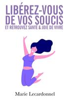 Couverture du livre « Libérez-vous de vos soucis et retrouvez santé & joie de vivre » de Marie Lecardonnel aux éditions Bookelis
