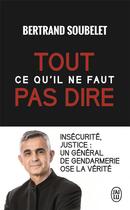 Couverture du livre « Tout ce qu'il ne faut pas dire : Insécurité, justice : Un général de gendarmerie ose la vérité » de Bertrand Soubelet aux éditions J'ai Lu