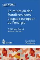 Couverture du livre « La mutation des frontières dans l'espace européen de l'énergie » de Frederique Berrod et Antoine Ullestad aux éditions Larcier